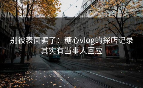 别被表面骗了：糖心vlog的探店记录其实有当事人回应