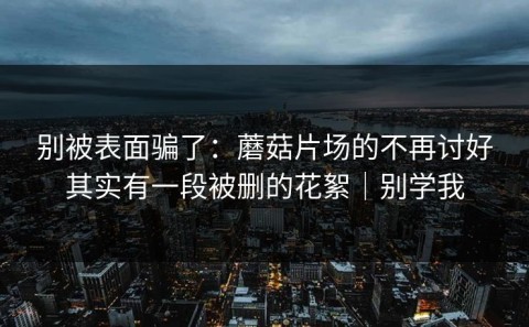 别被表面骗了：蘑菇片场的不再讨好其实有一段被删的花絮｜别学我