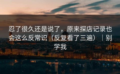 忍了很久还是说了，原来探店记录也会这么反常识（反复看了三遍）｜别学我