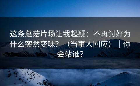 这条蘑菇片场让我起疑：不再讨好为什么突然变味？（当事人回应）｜你会站谁？