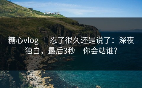糖心vlog ｜ 忍了很久还是说了：深夜独白，最后3秒｜你会站谁？