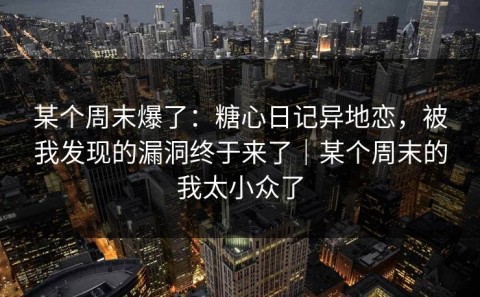 某个周末爆了：糖心日记异地恋，被我发现的漏洞终于来了｜某个周末的我太小众了