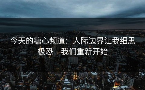 今天的糖心频道：人际边界让我细思极恐｜我们重新开始