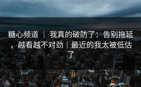 糖心频道 ｜ 我真的破防了：告别拖延，越看越不对劲｜最近的我太被低估了