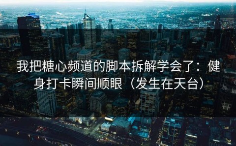 我把糖心频道的脚本拆解学会了：健身打卡瞬间顺眼（发生在天台）