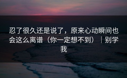 忍了很久还是说了，原来心动瞬间也会这么离谱（你一定想不到）｜别学我