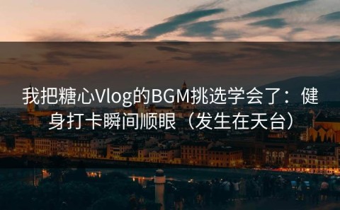 我把糖心Vlog的BGM挑选学会了：健身打卡瞬间顺眼（发生在天台）