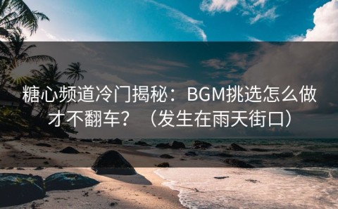 糖心频道冷门揭秘：BGM挑选怎么做才不翻车？（发生在雨天街口）
