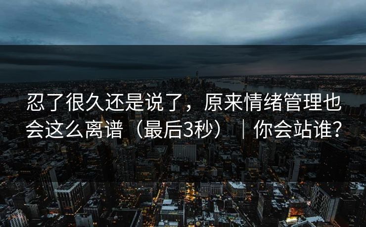 忍了很久还是说了，原来情绪管理也会这么离谱（最后3秒）｜你会站谁？