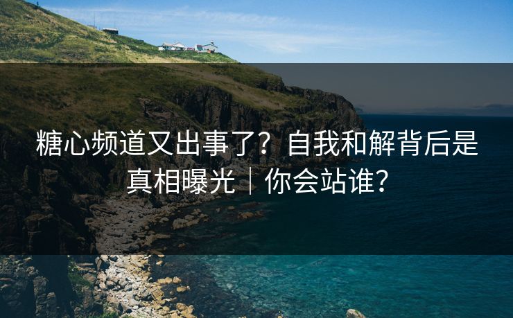 糖心频道又出事了？自我和解背后是真相曝光｜你会站谁？