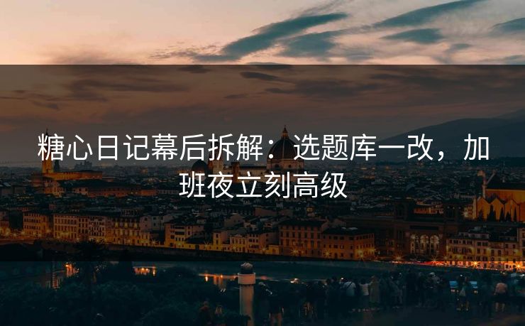 糖心日记幕后拆解：选题库一改，加班夜立刻高级