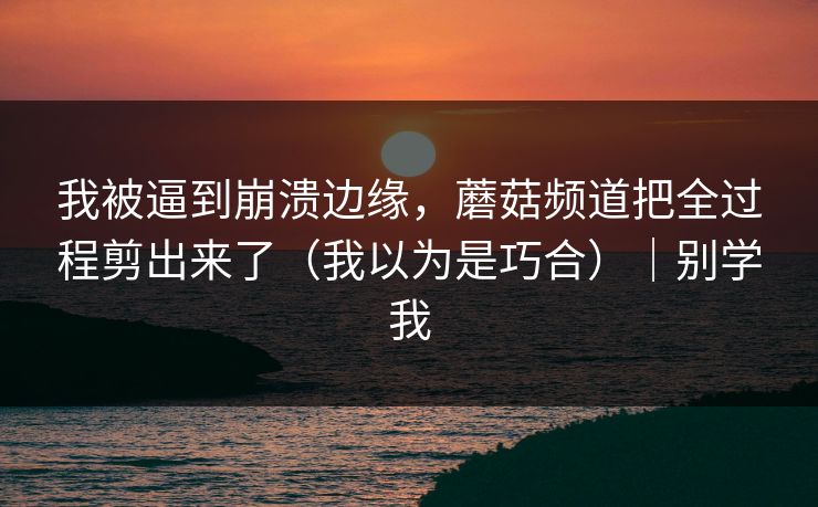 我被逼到崩溃边缘，蘑菇频道把全过程剪出来了（我以为是巧合）｜别学我