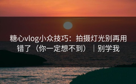 糖心vlog小众技巧：拍摄灯光别再用错了（你一定想不到）｜别学我