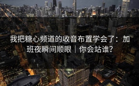 我把糖心频道的收音布置学会了：加班夜瞬间顺眼｜你会站谁？