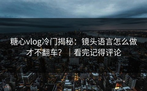 糖心vlog冷门揭秘：镜头语言怎么做才不翻车？｜看完记得评论