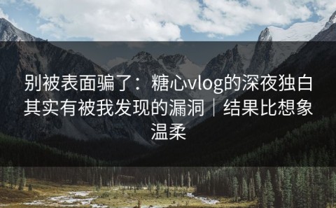 别被表面骗了：糖心vlog的深夜独白其实有被我发现的漏洞｜结果比想象温柔