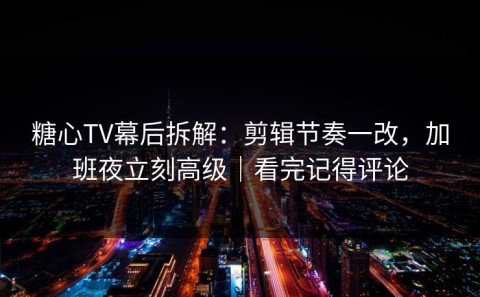 糖心TV幕后拆解：剪辑节奏一改，加班夜立刻高级｜看完记得评论