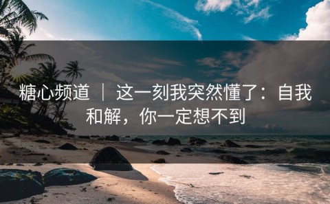 糖心频道 ｜ 这一刻我突然懂了：自我和解，你一定想不到