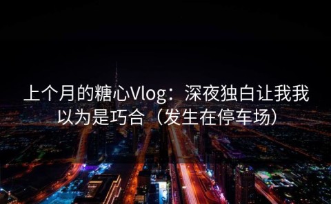 上个月的糖心Vlog：深夜独白让我我以为是巧合（发生在停车场）