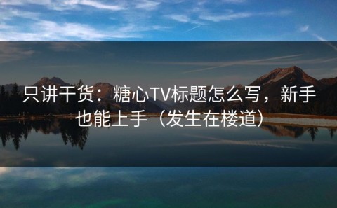只讲干货：糖心TV标题怎么写，新手也能上手（发生在楼道）