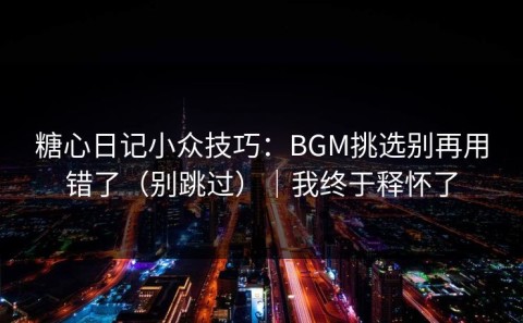 糖心日记小众技巧：BGM挑选别再用错了（别跳过）｜我终于释怀了