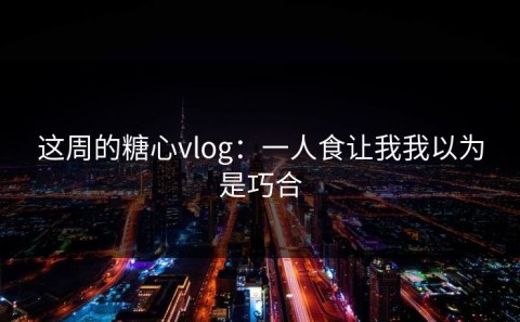 这周的糖心vlog：一人食让我我以为是巧合