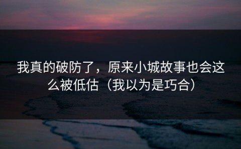 我真的破防了，原来小城故事也会这么被低估（我以为是巧合）