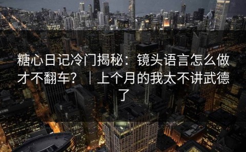 糖心日记冷门揭秘：镜头语言怎么做才不翻车？｜上个月的我太不讲武德了