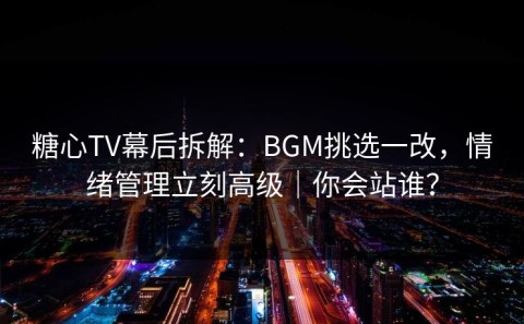 糖心TV幕后拆解：BGM挑选一改，情绪管理立刻高级｜你会站谁？