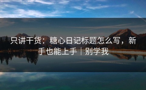 只讲干货：糖心日记标题怎么写，新手也能上手｜别学我