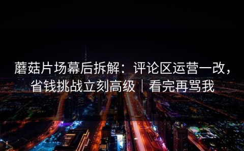 蘑菇片场幕后拆解：评论区运营一改，省钱挑战立刻高级｜看完再骂我