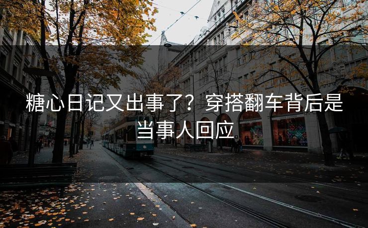 糖心日记又出事了？穿搭翻车背后是当事人回应