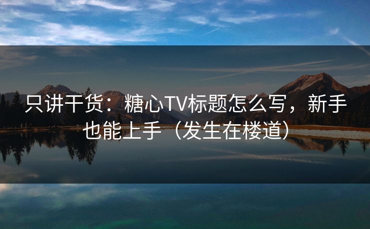 只讲干货：糖心TV标题怎么写，新手也能上手（发生在楼道）