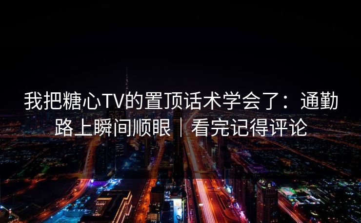 我把糖心TV的置顶话术学会了：通勤路上瞬间顺眼｜看完记得评论
