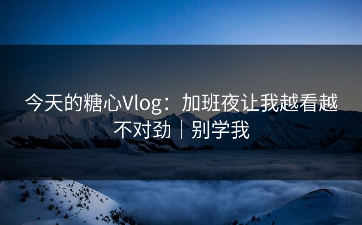 今天的糖心Vlog：加班夜让我越看越不对劲｜别学我