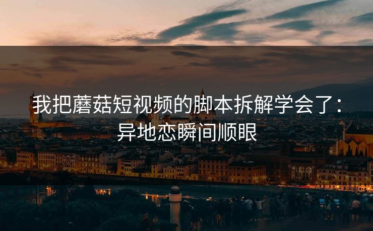 我把蘑菇短视频的脚本拆解学会了：异地恋瞬间顺眼