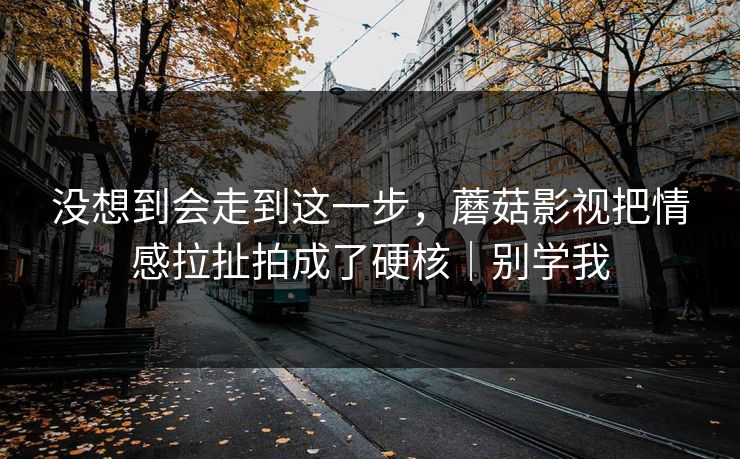 没想到会走到这一步，蘑菇影视把情感拉扯拍成了硬核｜别学我