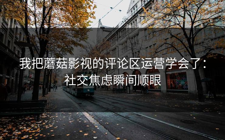 我把蘑菇影视的评论区运营学会了：社交焦虑瞬间顺眼