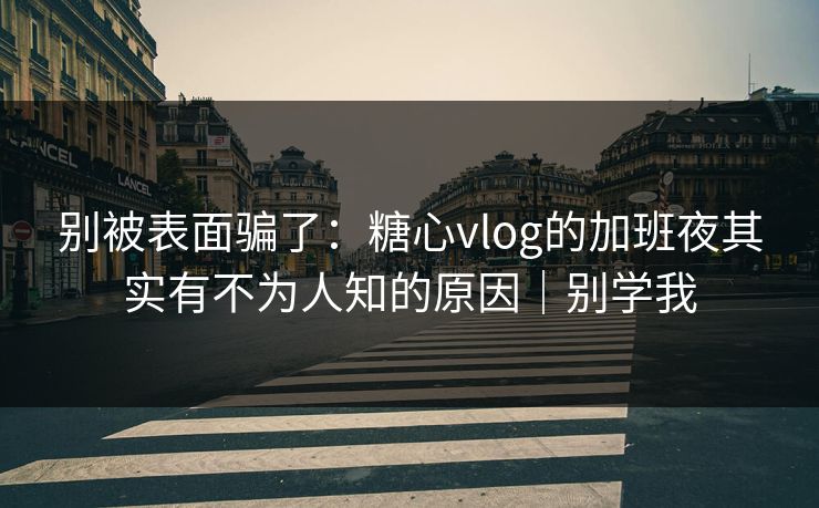 别被表面骗了：糖心vlog的加班夜其实有不为人知的原因｜别学我