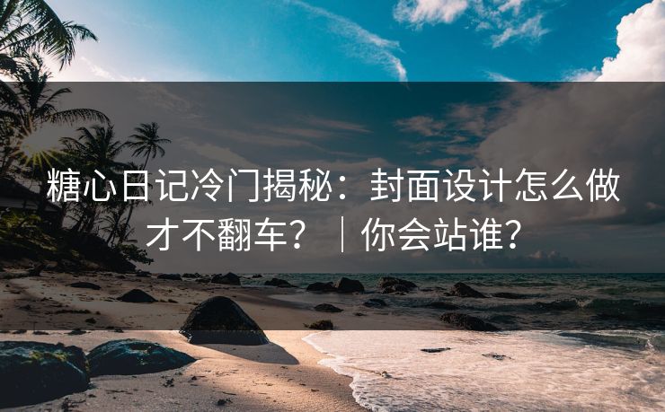 糖心日记冷门揭秘：封面设计怎么做才不翻车？｜你会站谁？