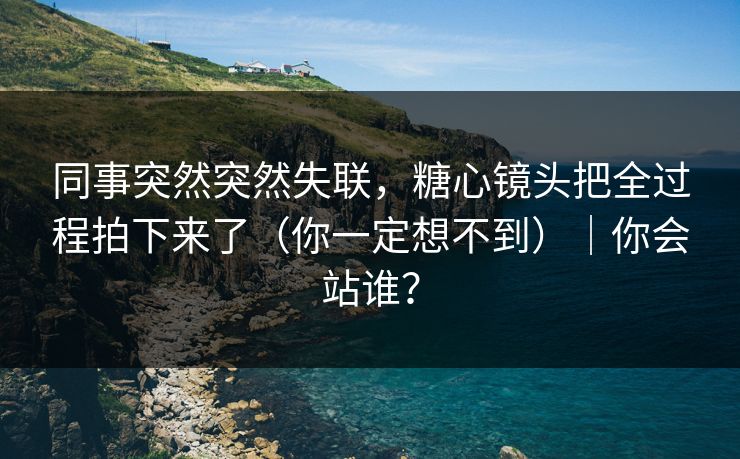 同事突然突然失联，糖心镜头把全过程拍下来了（你一定想不到）｜你会站谁？