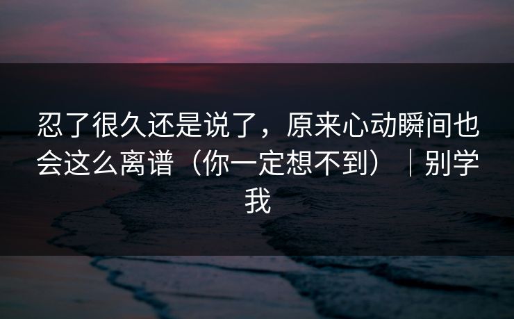 忍了很久还是说了，原来心动瞬间也会这么离谱（你一定想不到）｜别学我