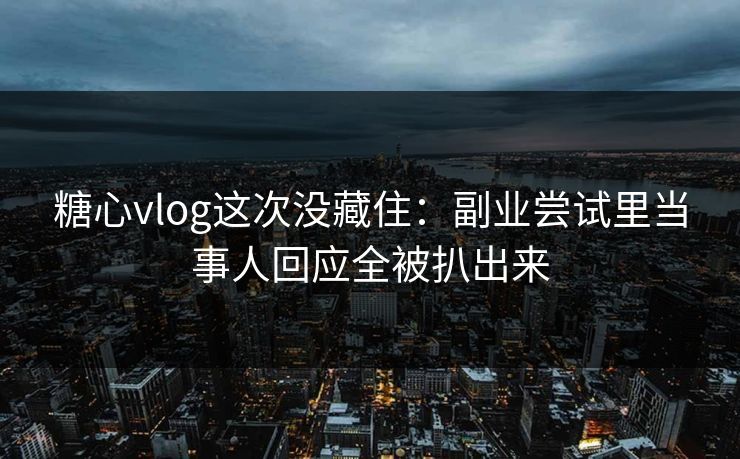 糖心vlog这次没藏住：副业尝试里当事人回应全被扒出来