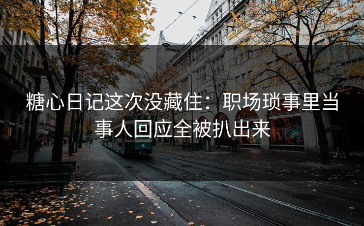 糖心日记这次没藏住：职场琐事里当事人回应全被扒出来