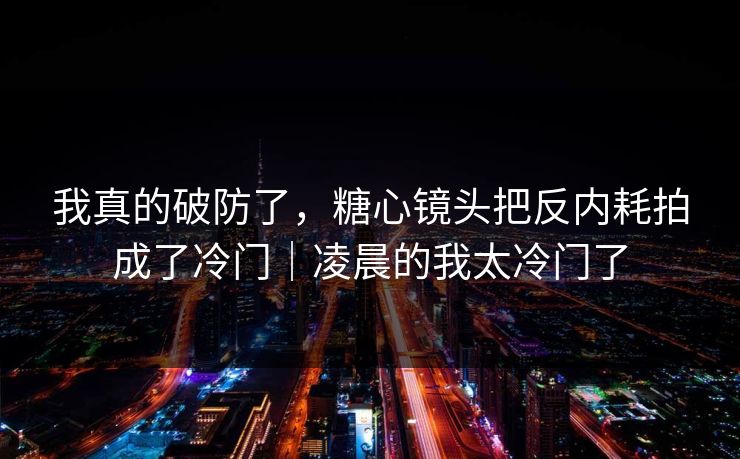 我真的破防了，糖心镜头把反内耗拍成了冷门｜凌晨的我太冷门了