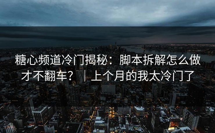 糖心频道冷门揭秘：脚本拆解怎么做才不翻车？｜上个月的我太冷门了