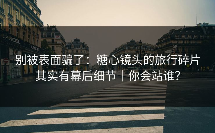 别被表面骗了：糖心镜头的旅行碎片其实有幕后细节｜你会站谁？