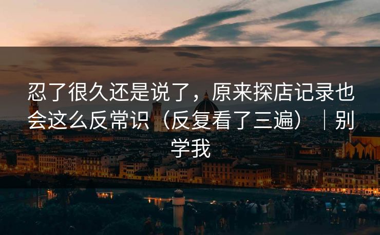 忍了很久还是说了，原来探店记录也会这么反常识（反复看了三遍）｜别学我