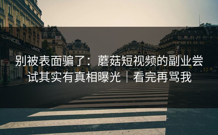 别被表面骗了：蘑菇短视频的副业尝试其实有真相曝光｜看完再骂我