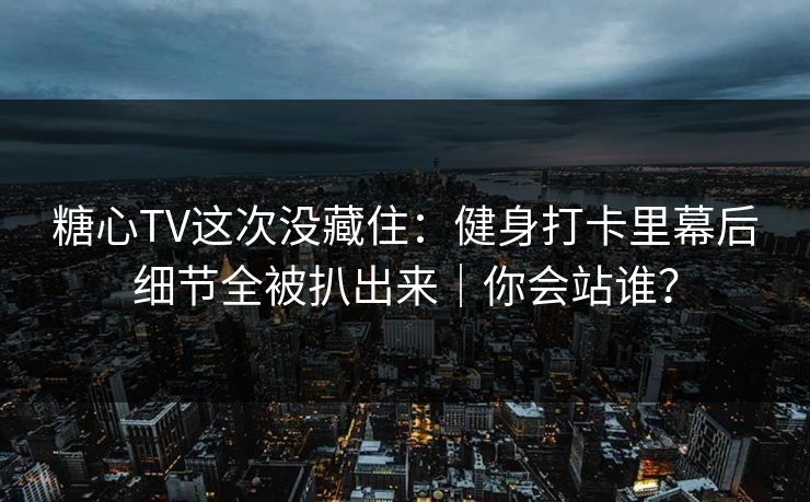 糖心TV这次没藏住：健身打卡里幕后细节全被扒出来｜你会站谁？
